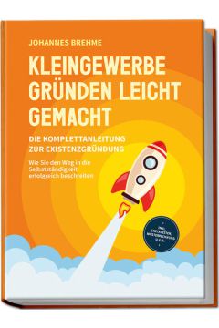 Kleingewerbe gründen leicht gemacht - Die Komplettanleitung zur Existenzgründung: Wie Sie den Weg in die Selbstständigkeit erfolgreich beschreiten - inkl. Checklisten, Musterrechnung u.v.m.